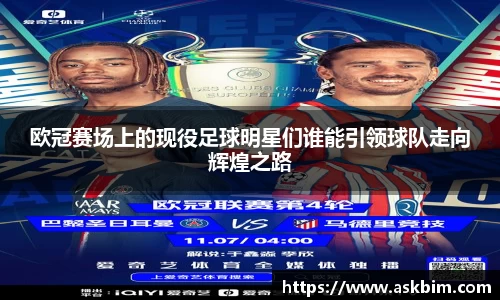 欧冠赛场上的现役足球明星们谁能引领球队走向辉煌之路